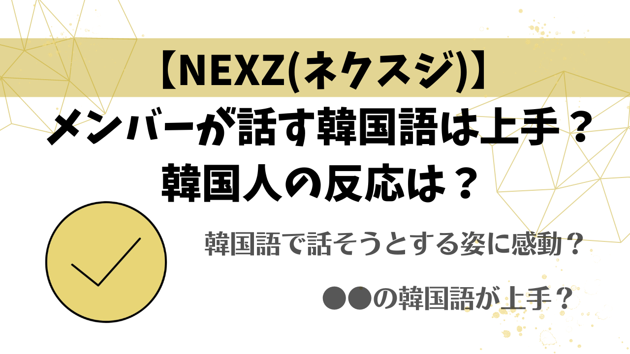 【NEXZ(ネクスジ)】メンバーが話す韓国語は上手？韓国人の反応は？